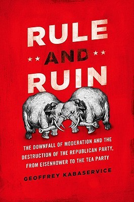 Rule and Ruin: The Downfall of Moderation and the Destruction of the Republican Party, From Eisenhower to the Tea Party (Studies in Postwar American Political Development)
