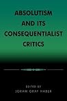 Absolutism and Its Consequentialist Critics Absolutism and Its Consequentialist Critics