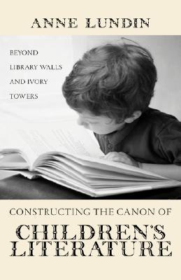 Constructing the Canon of Children's Literature: Beyond Library Walls and Ivory Towers (Children's Literature and Culture)