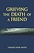 Grieving the Death of a Friend by Harold Ivan Smith