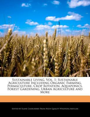 Sustainable Living, Vol. 1: Sustainable Agriculture Including Organic Farming, Permaculture, Crop Rotation, Aquaponics, Forest Gardening, Urban Agriculture and More (Paperback)