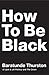 How to Be Black by Baratunde R. Thurston
