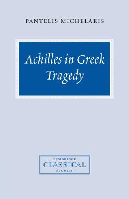 Achilles in Greek Tragedy (Cambridge Classical Studies)