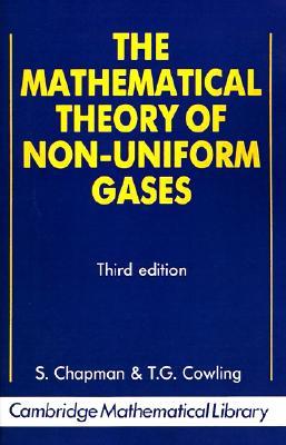 The Mathematical Theory of Non-uniform Gases: An Account of the Kinetic Theory of Viscosity, Thermal Conduction and Diffusion in Gases (Cambridge Mathematical Library)