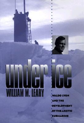 Under Ice: Waldo Lyon and the Development of the Arctic Submarine (Volume 62) (Williams-Ford Texas A&M University Military History Series)