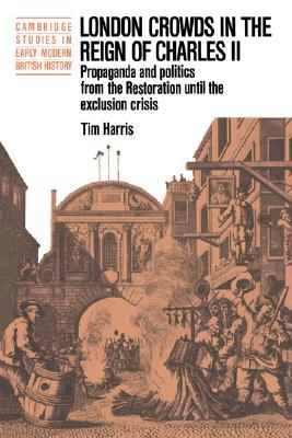 London Crowds in the Reign of Charles II: Propaganda and Politics from the Restoration until the Exclusion Crisis (Cambridge Studies in Early Modern British History) (Volume 0)