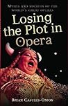 Losing the Plot in Opera: Myths and Secrets of the World's Great Operas Losing the Plot in Opera: Myths and Secrets of the World's Great Operas