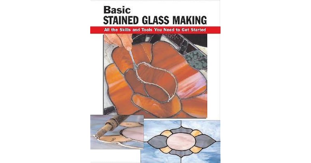 Basic Stained Glass Making All the Skills and Tools You Need to Get