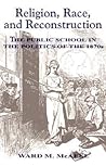 Religion, Race, and Reconstruction: The Public School in the Politics of the 1870s (Religion American Public Life)