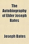 The Autobiography of Elder Joseph Bates; Embracing a Long Life on Shipboard, with Sketches of Voyages on the Atlantic and Pacific Oceans, the Baltic and Mediterranean Seas Also Impressment and Service on Board British War Ships, Long Confinement in Dar...