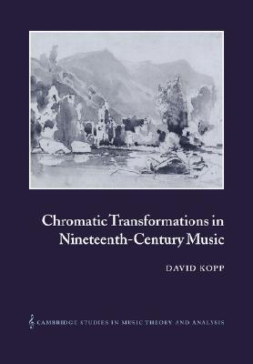 Chromatic Transformations in Nineteenth-Century Music (Cambridge Studies in Music Theory and Analysis, Series Number 17)