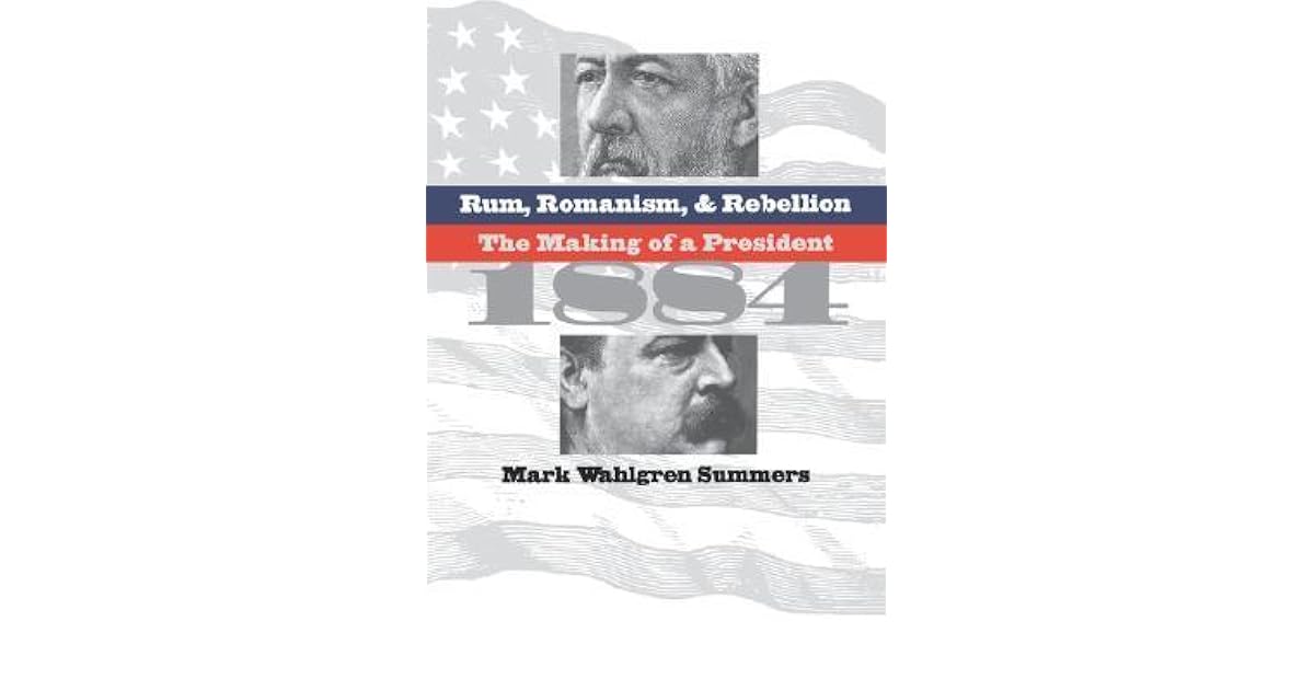 Rum, Romanism, and Rebellion The Making of a President, 1884 by Mark