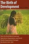 The Birth of Development: How the World Bank, Food And Agriculture Organization, And World Health Organization Have Changed the World, 1945-1965 (New Studies in U.S. Foreign Relations)