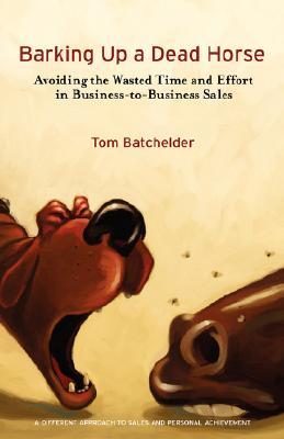Barking Up a Dead Horse: Avoiding the Wasted Time and Effort in Business-to-Business Sales (Paperback)