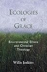 Ecologies of Grace: Environmental Ethics and Christian Theology Ecologies of Grace: Environmental Ethics and Christian Theology