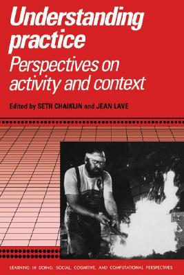 Understanding Practice: Perspectives on Activity and Context (Learning in Doing: Social, Cognitive and Computational Perspectives)