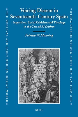 Voicing Dissent in Seventeenth-Century Spain: Inquisition, Social Criticism and Theology in the Case of El Criticón (The Medieval and Early Modern Iberian World, 37)