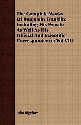 The Complete Works of Benjamin Franklin; Including His Private as Well as His Official and Scientific Correspondence; Vol VIII