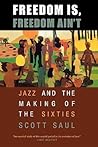 Freedom Is, Freedom Ain’t: Jazz and the Making of the Sixties Freedom Is, Freedom Ain’t: Jazz and the Making of the Sixties