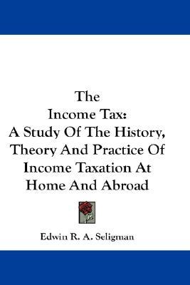 The Income Tax: A Study Of The History, Theory And Practice Of Income Taxation At Home And Abroad (Hardcover)