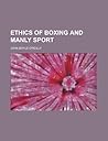 Ethics of Boxing and Manly Sport Ethics of Boxing and Manly Sport