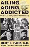 Ailing, Aging, Addicted: Studies of Compromised Leadership: Joan of Arc, Henry Vlll, Napoleon, Woodrow Wilson, Winston Churchill, Josef Stalin, John F. Kennedy, Ronald Reagan, and More