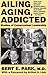Ailing, Aging, Addicted: Studies of Compromised Leadership: Joan of Arc, Henry Vlll, Napoleon, Woodrow Wilson, Winston Churchill, Josef Stalin, John F. Kennedy, Ronald Reagan, and More