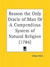 Reason the Only Oracle of Man: Or a Compendious System of Natural Religion