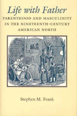 Life with Father: Parenthood and Masculinity in the Nineteenth-Century American North (Gender Relations in the American Experience)
