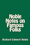 Noble Notes on Famous Folks by Richard Edward Noble