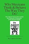 Why Mexicans Think & Behave the Way They Do!: The Cultural Factors that Created the Character & Personality of the Mexican People!