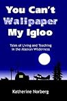 You Can't Wallpaper My Igloo Tales of Living and Teaching in the Alaskan Wilderness You Can't Wallpaper My Igloo Tales of Living and Teaching in the Alaskan Wilderness