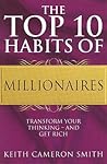 The Top 10 Habits Of Millionaires: Transform Your Thinking - and Get Rich