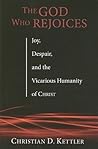 The God Who Rejoices: Joy, Despair, and the Vicarious Humanity of Christ The God Who Rejoices: Joy, Despair, and the Vicarious Humanity of Christ