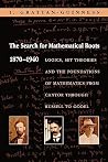 The Search for Mathematical Roots, 1870-1940: Logics, Set Theories and the Foundations of Mathematics from Cantor Through Russell to Gödel