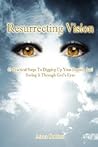 Resurrecting Vision: 45 Practical Steps to Digging Up Your Destiny and Seeing It Through God's Eyes Resurrecting Vision: 45 Practical Steps to Digging Up Your Destiny and Seeing It Through God's Eyes