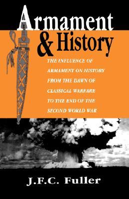 Armament And History: The Influence Of Armament On History From The Dawn Of Classical Warfare To The End Of The Second World War (Paperback)