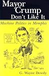Mayor Crump Don't Like It: Machine Politics in Memphis Mayor Crump Don't Like It: Machine Politics in Memphis
