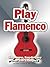 Play Flamenco: Easy-to-Use, Easy-to-Carry; Over 100 Examples