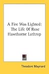A Fire Was Lighted: The Life Of Rose Hawthorne Lathrop