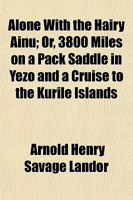 Alone with the Hairy Ainu; Or, 3800 Miles on a Pack Saddle in Yezo and a Cruise to the Kurile Islands (Paperback)