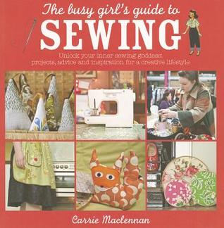 The Busy Girl's Guide to Sewing: Unlock Your Inner Sewing Goddess: Projects, Advice and Inspiration for a Creative Lifestyle (Paperback)