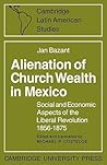 Alienation of Church Wealth in Mexico: Social and Economic Aspects of the Liberal Revolution 1856-1875