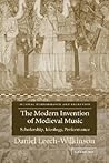 The Modern Invention of Medieval Music: Scholarship, Ideology, Performance (Musical Performance and Reception)