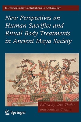 New Perspectives on Human Sacrifice and Ritual Body Treatments in Ancient Maya Society (Interdisciplinary Contributions to Archaeology)