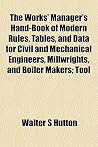 The Works' Manager's Hand-Book of Modern Rules, Tables, and Data for Civil and Mechanical Engineers, Millwrights, and Boiler Makers; Tool