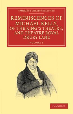 Reminiscences of Michael Kelly, of the King's Theatre, and Theatre Royal Drury Lane, Volume I: Including a Period of Nearly Half a Century