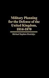 Military Planning for the Defense of the United Kingdom, 1814-1870 (Contributions in Military Studies)