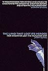 The Land That Lost Its Heroes: How Argentina Lost the Falklands War The Land That Lost Its Heroes: How Argentina Lost the Falklands War