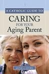 A Catholic Guide to Caring for Your Aging Parent A Catholic Guide to Caring for Your Aging Parent